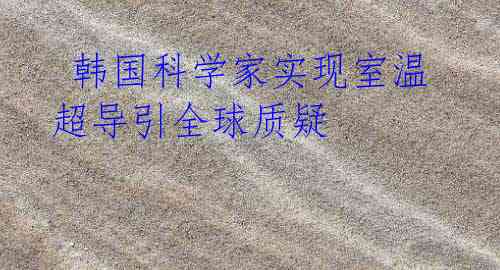 韩国科学家实现室温超导引全球质疑