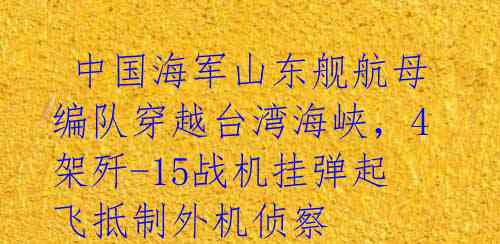  中国海军山东舰航母编队穿越台湾海峡，4架歼-15战机挂弹起飞抵制外机侦察 