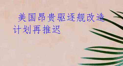 美国昂贵驱逐舰改造计划再推迟