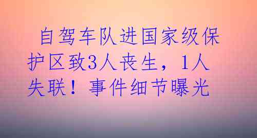  自驾车队进国家级保护区致3人丧生，1人失联！事件细节曝光 