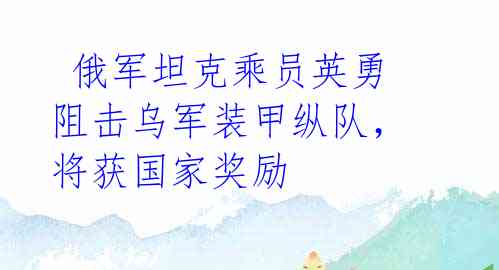 俄军坦克乘员英勇阻击乌军装甲纵队,将获国家奖励