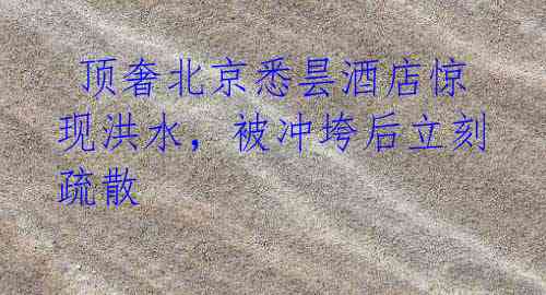 顶奢北京悉昙酒店惊现洪水,被冲垮后立刻疏散