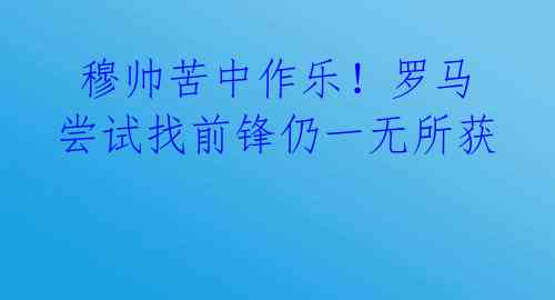 穆帅苦中作乐!罗马尝试找前锋仍一无所获
