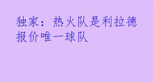 独家:热火队是利拉德报价唯一球队