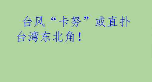  台风“卡努”或直扑台湾东北角！ 