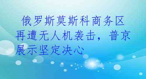 俄罗斯莫斯科商务区再遭无人机袭击,普京展示坚定决心