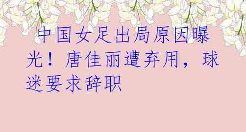 中国女足出局原因曝光!唐佳丽遭弃用,球迷要求辞职