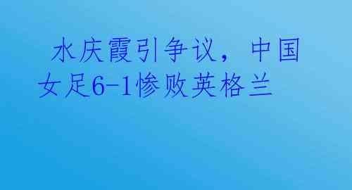 水庆霞引争议,中国女足6-1惨败英格兰