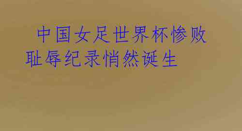 中国女足世界杯惨败 耻辱纪录悄然诞生
