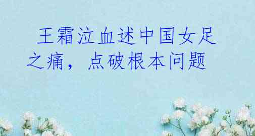 王霜泣血述中国女足之痛,点破根本问题