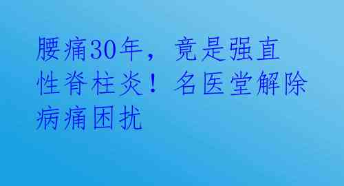 腰痛30年，竟是强直性脊柱炎！名医堂解除病痛困扰 