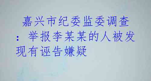 嘉兴市纪委监委调查:举报李某某的人被发现有诬告嫌疑