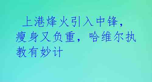  上港烽火引入中锋，瘦身又负重，哈维尔执教有妙计 