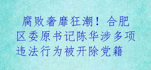  腐败奢靡狂潮！合肥区委原书记陈华涉多项违法行为被开除党籍 