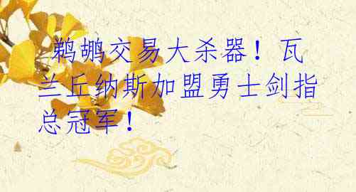  鹈鹕交易大杀器！瓦兰丘纳斯加盟勇士剑指总冠军！