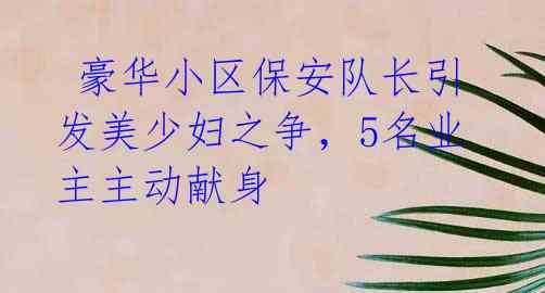  豪华小区保安队长引发美少妇之争，5名业主主动献身