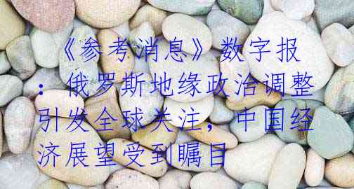  《参考消息》数字报：俄罗斯地缘政治调整引发全球关注，中国经济展望受到瞩目