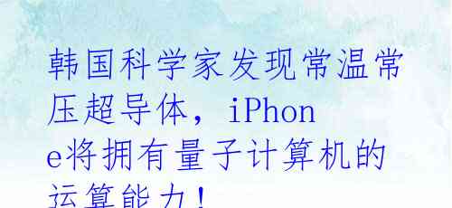 韩国科学家发现常温常压超导体，iPhone将拥有量子计算机的运算能力！