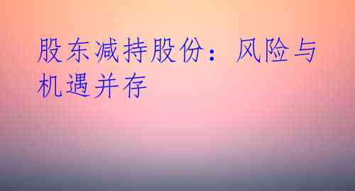 股东减持股份：风险与机遇并存 