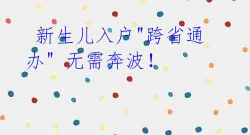  新生儿入户"跨省通办" 无需奔波！ 