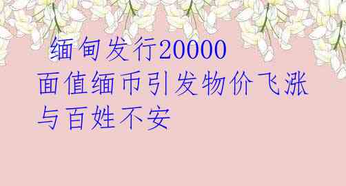  缅甸发行20000面值缅币引发物价飞涨与百姓不安 