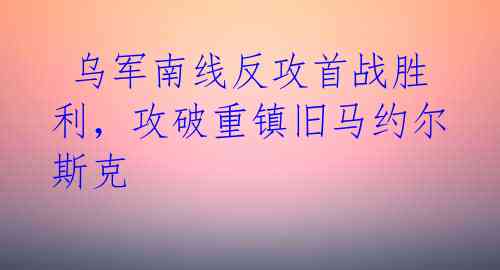  乌军南线反攻首战胜利，攻破重镇旧马约尔斯克