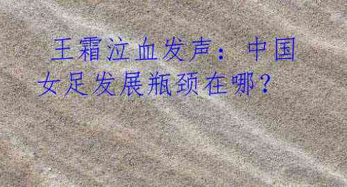  王霜泣血发声：中国女足发展瓶颈在哪？