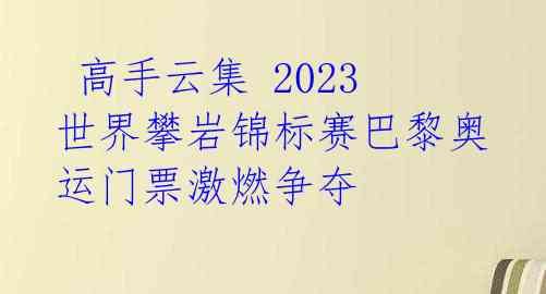  高手云集 2023世界攀岩锦标赛巴黎奥运门票激燃争夺 