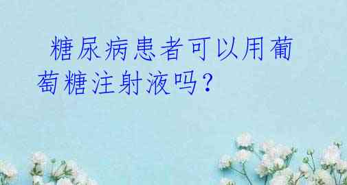  糖尿病患者可以用葡萄糖注射液吗？
