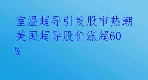  室温超导引发股市热潮 美国超导股价涨超60% 