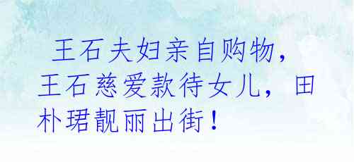  王石夫妇亲自购物，王石慈爱款待女儿，田朴珺靓丽出街！