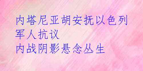 内塔尼亚胡安抚以色列军人抗议  内战阴影悬念丛生 