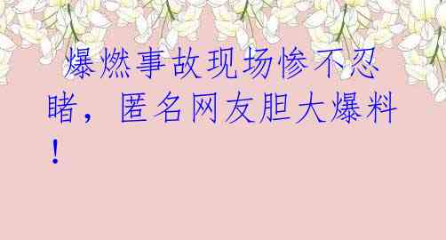  爆燃事故现场惨不忍睹，匿名网友胆大爆料！