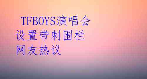  TFBOYS演唱会设置带刺围栏 网友热议
