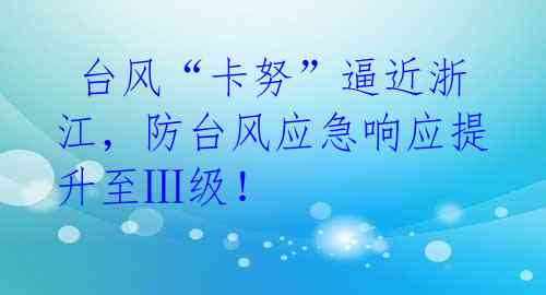  台风“卡努”逼近浙江，防台风应急响应提升至Ⅲ级！