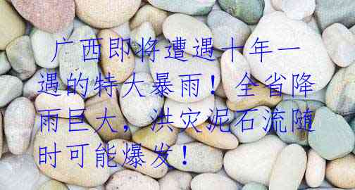  广西即将遭遇十年一遇的特大暴雨！全省降雨巨大，洪灾泥石流随时可能爆发！