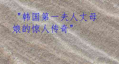  "韩国第一夫人丈母娘的惊人传奇" 