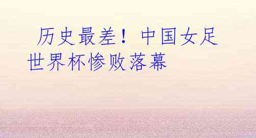  历史最差！中国女足世界杯惨败落幕