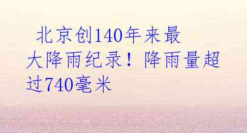北京创140年来最大降雨纪录!降雨量超过740毫米