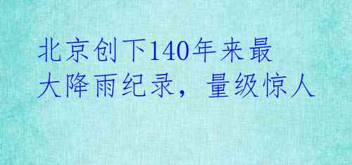 北京创下140年来最大降雨纪录，量级惊人 