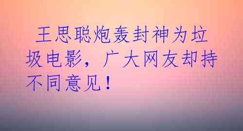 王思聪炮轰封神为垃圾电影,广大网友却持不同意见!