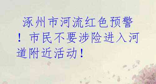  涿州市河流红色预警！市民不要涉险进入河道附近活动！ 