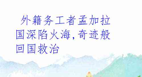  外籍务工者孟加拉国深陷火海,奇迹般回国救治 