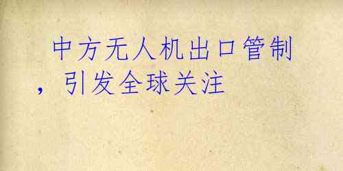 中方无人机出口管制,引发全球关注