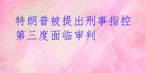特朗普被提出刑事指控 第三度面临审判
