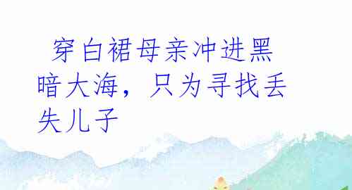 穿白裙母亲冲进黑暗大海,只为寻找丢失儿子