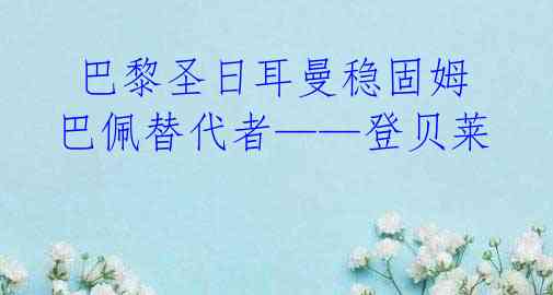  巴黎圣日耳曼稳固姆巴佩替代者——登贝莱 