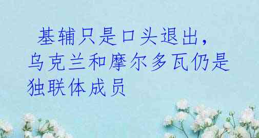 基辅只是口头退出,乌克兰和摩尔多瓦仍是独联体成员