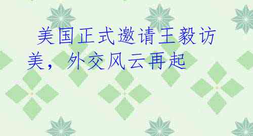 美国正式邀请王毅访美,外交风云再起
