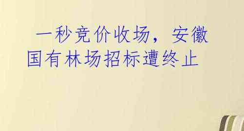  一秒竞价收场，安徽国有林场招标遭终止